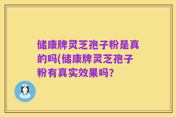 储康牌灵芝孢子粉是真的吗(储康牌灵芝孢子粉有真实效果吗?