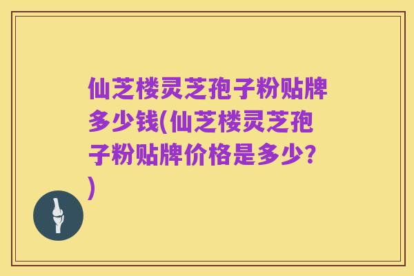 仙芝楼灵芝孢子粉贴牌多少钱(仙芝楼灵芝孢子粉贴牌价格是多少?)