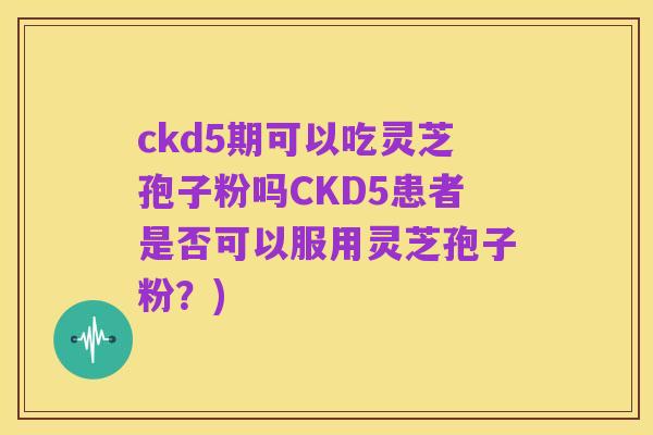 ckd5期可以吃灵芝孢子粉吗CKD5患者是否可以服用灵芝孢子粉?)