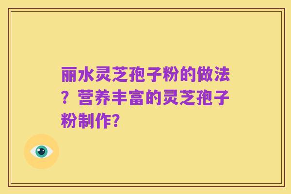 丽水灵芝孢子粉的做法？营养丰富的灵芝孢子粉制作？