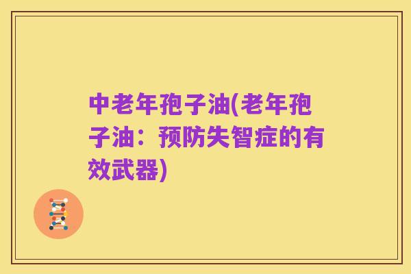 中老年孢子油(老年孢子油：预防失智症的有效武器)