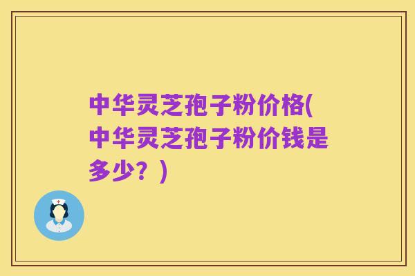 中华灵芝孢子粉价格(中华灵芝孢子粉价钱是多少？)