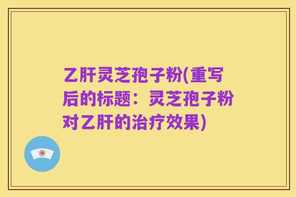 乙肝灵芝孢子粉(重写后的标题:灵芝孢子粉对乙肝的治疗效果)