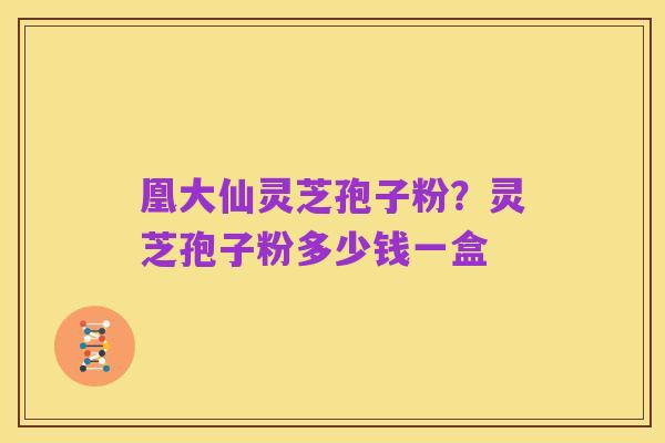 凰大仙灵芝孢子粉？灵芝孢子粉多少钱一盒