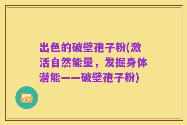 出色的破壁孢子粉(激活自然能量,发掘身体潜能——破壁孢子粉)