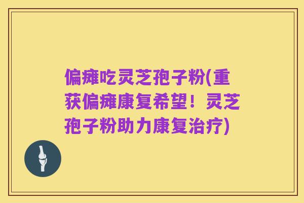 偏瘫吃灵芝孢子粉(重获偏瘫康复希望!灵芝孢子粉助力康复治疗)