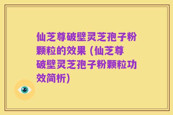 仙芝尊破壁灵芝孢子粉颗粒的效果 (仙芝尊破壁灵芝孢子粉颗粒功效简析)