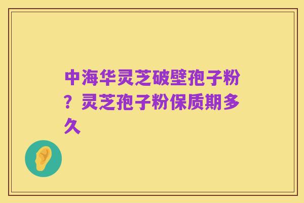 中海华灵芝破壁孢子粉?灵芝孢子粉保质期多久