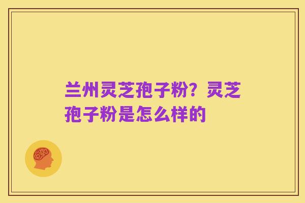 兰州灵芝孢子粉？灵芝孢子粉是怎么样的