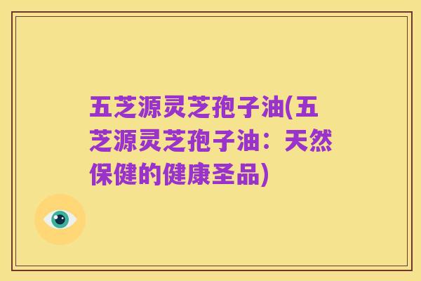 五芝源灵芝孢子油(五芝源灵芝孢子油：天然保健的健康圣品)