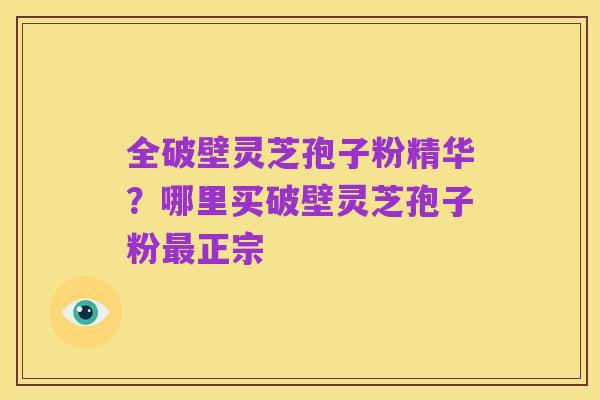 全破壁灵芝孢子粉精华？哪里买破壁灵芝孢子粉最正宗