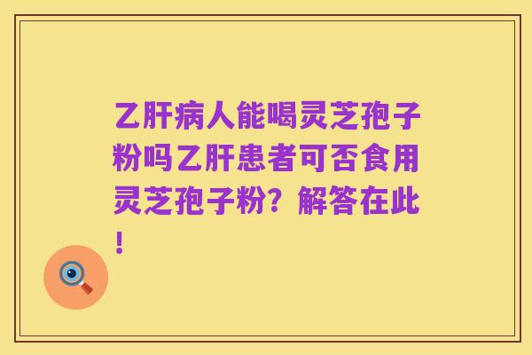 乙肝病人能喝灵芝孢子粉吗乙肝患者可否食用灵芝孢子粉?解答在此!