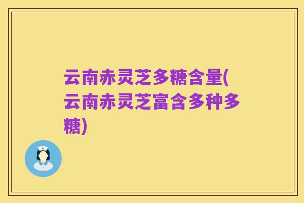 云南赤灵芝多糖含量(云南赤灵芝富含多种多糖)