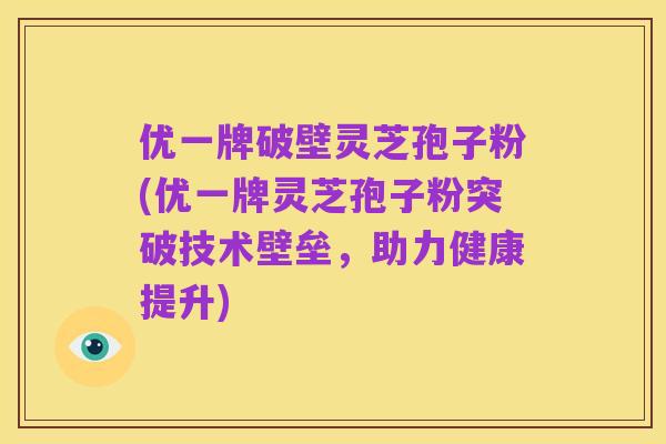 优一牌破壁灵芝孢子粉(优一牌灵芝孢子粉突破技术壁垒，助力健康提升)
