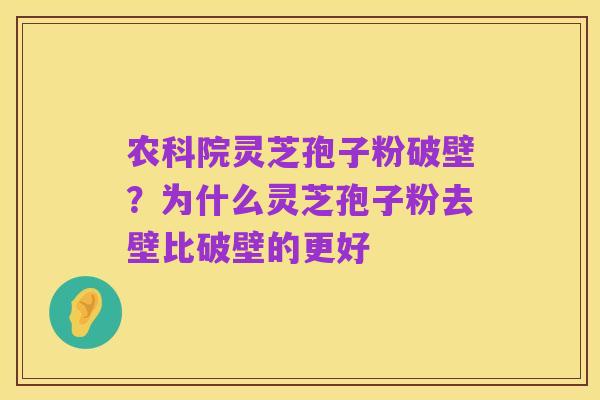 农科院灵芝孢子粉破壁？为什么灵芝孢子粉去壁比破壁的更好