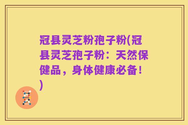 冠县灵芝粉孢子粉(冠县灵芝孢子粉:天然保健品,身体健康必备!)
