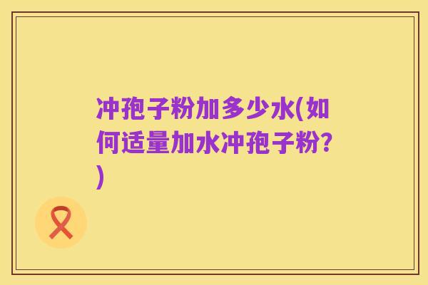 冲孢子粉加多少水(如何适量加水冲孢子粉?)