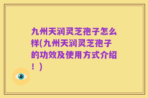 九州天润灵芝孢子怎么样(九州天润灵芝孢子的功效及使用方式介绍！)