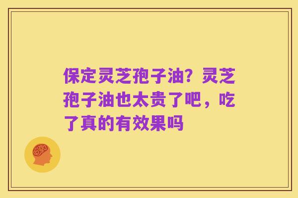 保定灵芝孢子油?灵芝孢子油也太贵了吧,吃了真的有效果吗