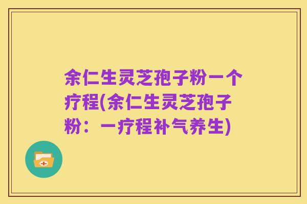 余仁生灵芝孢子粉一个疗程(余仁生灵芝孢子粉:一疗程补气养生)