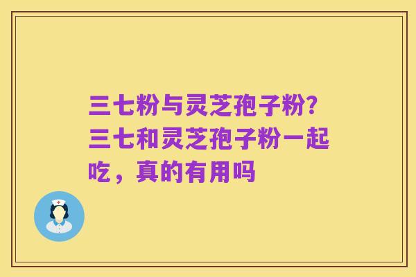 三七粉与灵芝孢子粉?三七和灵芝孢子粉一起吃,真的有用吗
