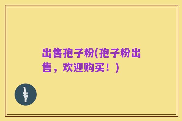 出售孢子粉(孢子粉出售,欢迎购买!)