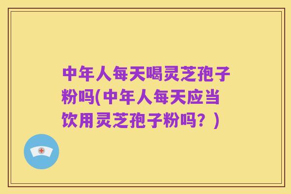 中年人每天喝灵芝孢子粉吗(中年人每天应当饮用灵芝孢子粉吗?)