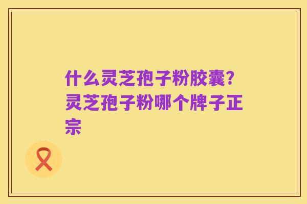 什么灵芝孢子粉胶囊?灵芝孢子粉哪个牌子正宗