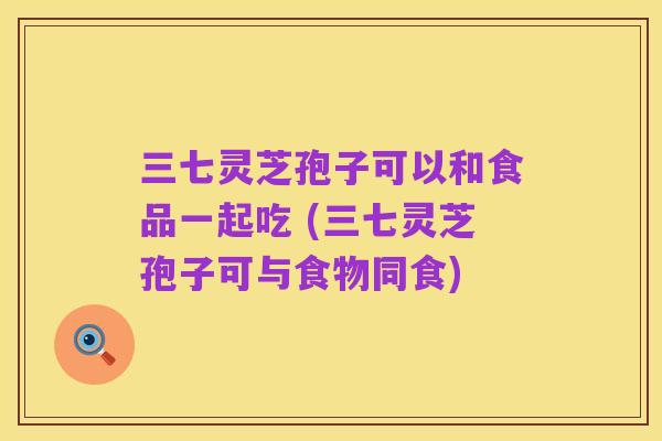 三七灵芝孢子可以和食品一起吃 (三七灵芝孢子可与食物同食)