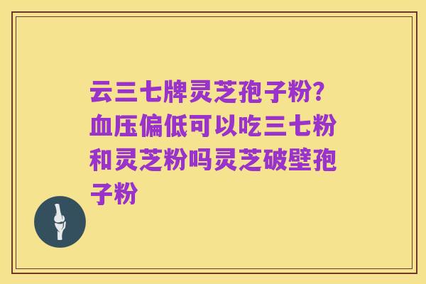 云三七牌灵芝孢子粉？血压偏低可以吃三七粉和灵芝粉吗灵芝破壁孢子粉