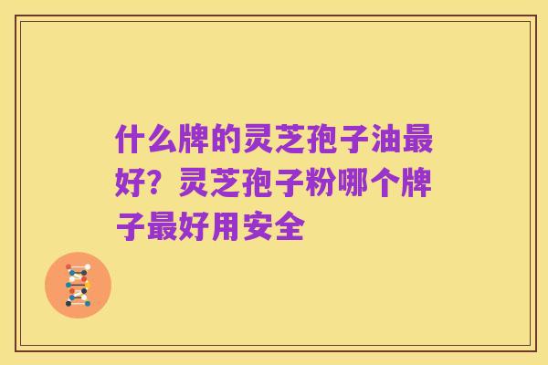 什么牌的灵芝孢子油最好?灵芝孢子粉哪个牌子最好用安全