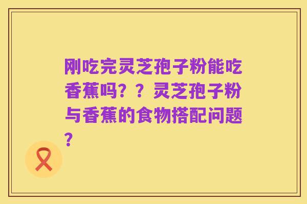 刚吃完灵芝孢子粉能吃香蕉吗??灵芝孢子粉与香蕉的食物搭配问题?