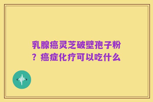 乳腺癌灵芝破壁孢子粉?癌症化疗可以吃什么