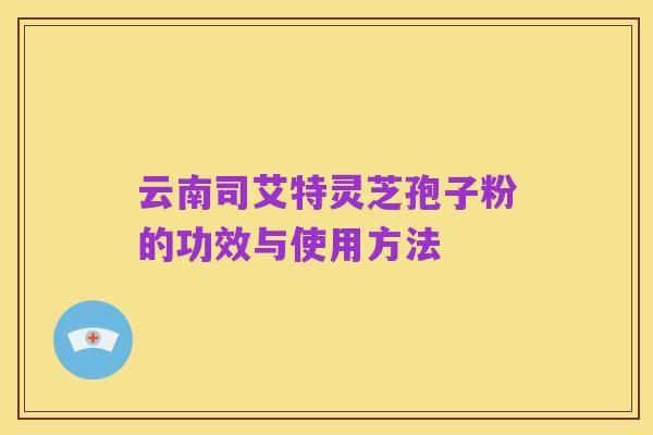 云南司艾特灵芝孢子粉的功效与使用方法