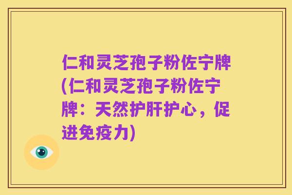 仁和灵芝孢子粉佐宁牌(仁和灵芝孢子粉佐宁牌:天然护肝护心,促进免疫力)