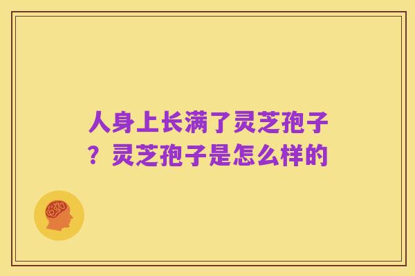 人身上长满了灵芝孢子？灵芝孢子是怎么样的