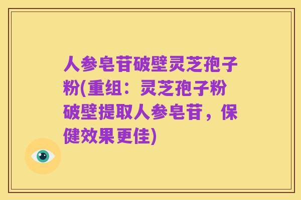 人参皂苷破壁灵芝孢子粉(重组:灵芝孢子粉破壁提取人参皂苷,保健效果更佳)