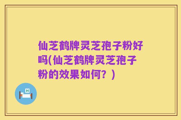 仙芝鹤牌灵芝孢子粉好吗(仙芝鹤牌灵芝孢子粉的效果如何？)