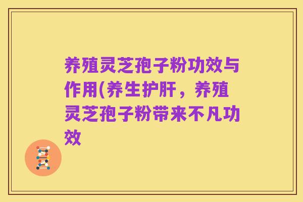 养殖灵芝孢子粉功效与作用(养生护肝，养殖灵芝孢子粉带来不凡功效