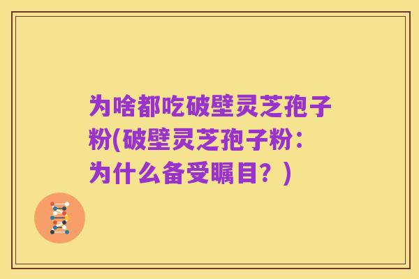为啥都吃破壁灵芝孢子粉(破壁灵芝孢子粉:为什么备受瞩目?)
