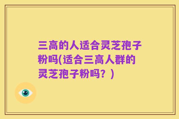三高的人适合灵芝孢子粉吗(适合三高人群的灵芝孢子粉吗？)