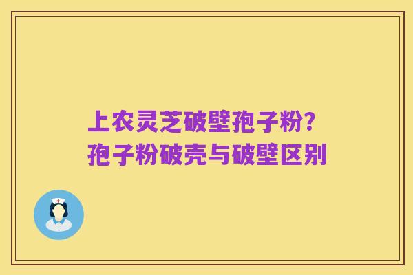 上农灵芝破壁孢子粉?孢子粉破壳与破壁区别