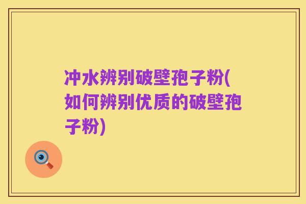 冲水辨别破壁孢子粉(如何辨别优质的破壁孢子粉)