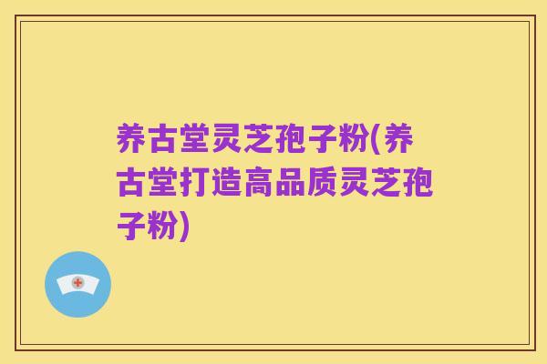 养古堂灵芝孢子粉(养古堂打造高品质灵芝孢子粉)