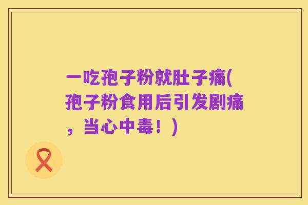 一吃孢子粉就肚子痛(孢子粉食用后引发剧痛,当心中毒!)