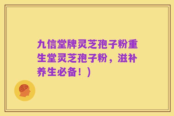 九信堂牌灵芝孢子粉重生堂灵芝孢子粉，滋补养生必备！)