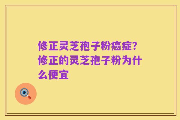 修正灵芝孢子粉癌症？修正的灵芝孢子粉为什么便宜