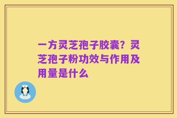 一方灵芝孢子胶囊？灵芝孢子粉功效与作用及用量是什么