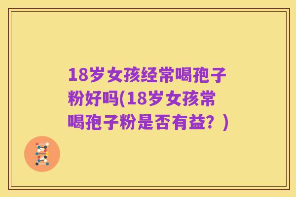 18岁女孩经常喝孢子粉好吗(18岁女孩常喝孢子粉是否有益?)