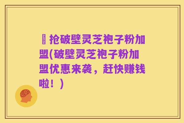 價抢破壁灵芝袍子粉加盟(破壁灵芝袍子粉加盟优惠来袭,赶快赚钱啦!)